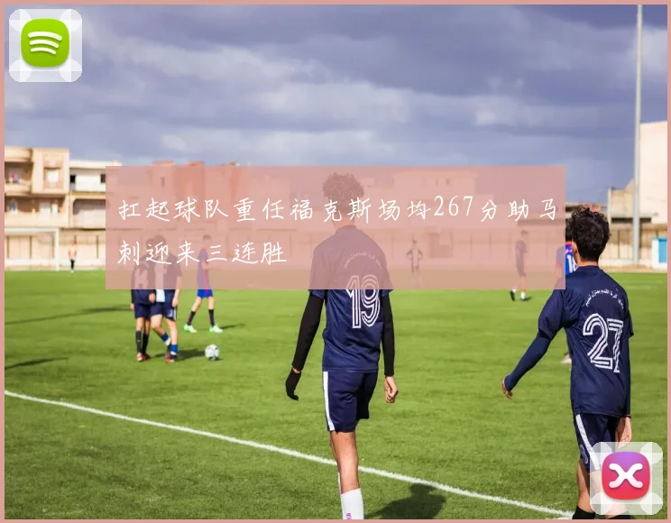 扛起球队重任福克斯场均267分助马刺迎来三连胜