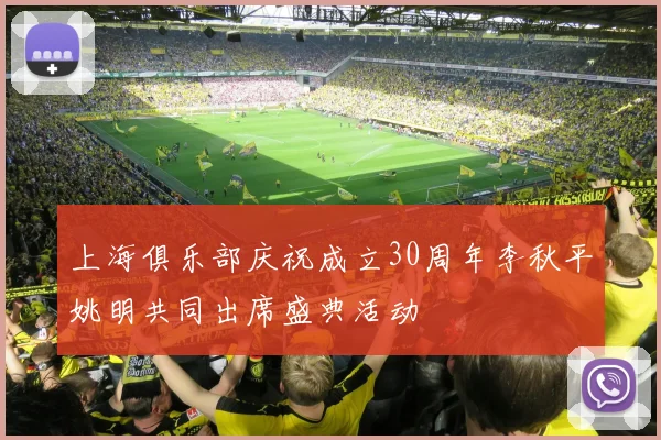 上海俱乐部庆祝成立30周年李秋平姚明共同出席盛典活动