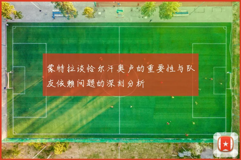 蒙特拉谈恰尔汗奥卢的重要性与队友依赖问题的深刻分析