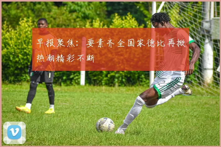 早报聚焦：要素齐全国家德比再掀热潮精彩不断
