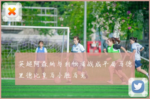 英超阿森纳与利物浦战成平局马德里德比皇马小胜马竞