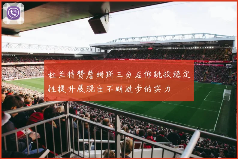 杜兰特赞詹姆斯三分后仰跳投稳定性提升展现出不断进步的实力