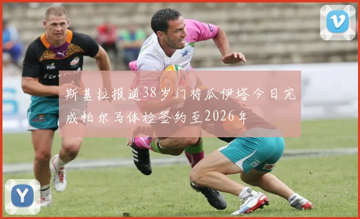 斯基拉报道38岁门将瓜伊塔今日完成帕尔马体检签约至2026年