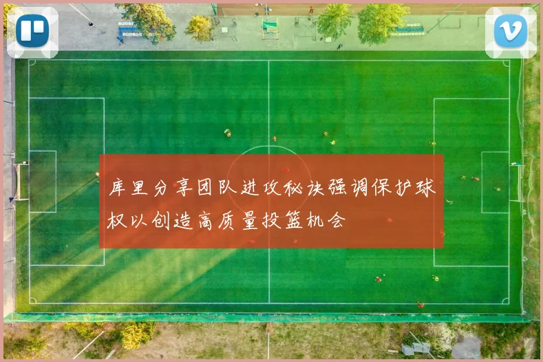 库里分享团队进攻秘诀强调保护球权以创造高质量投篮机会