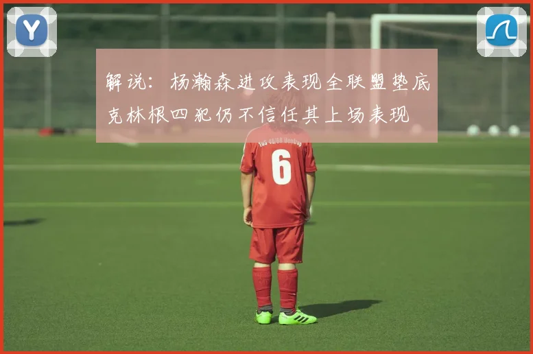 解说：杨瀚森进攻表现全联盟垫底克林根四犯仍不信任其上场表现