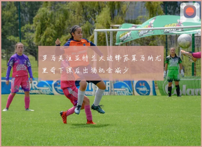 罗马关注亚特兰大边锋苏莱马纳尤里奇下课后出场机会减少