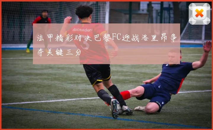 法甲精彩对决巴黎FC迎战洛里昂争夺关键三分