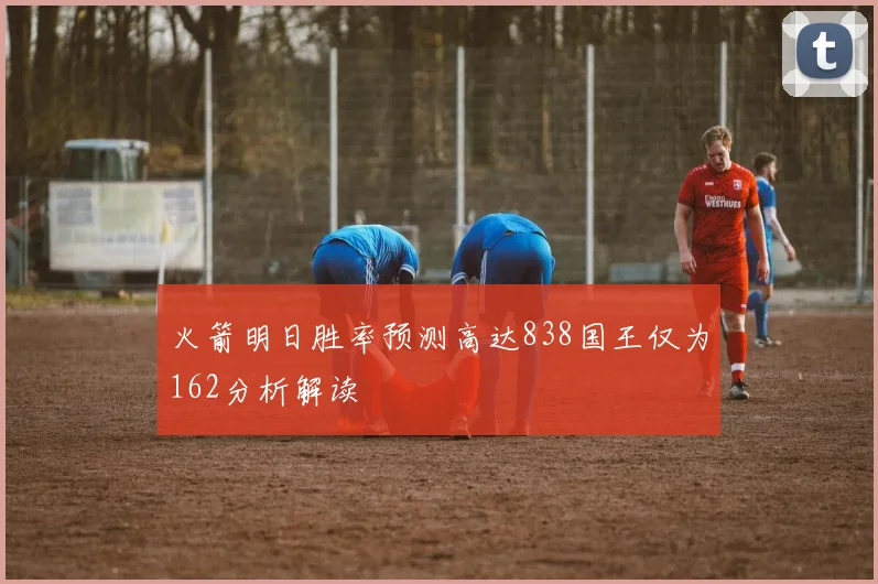 火箭明日胜率预测高达838国王仅为162分析解读