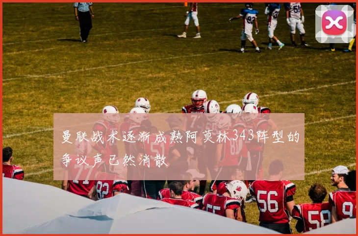 曼联战术逐渐成熟阿莫林343阵型的争议声已然消散