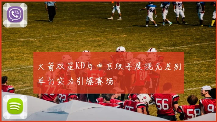 火箭双星KD与申京联手展现无差别单打实力引爆赛场
