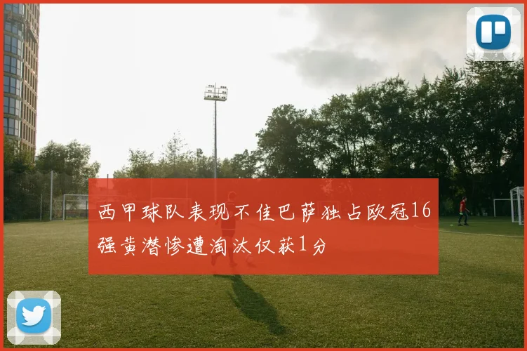 西甲球队表现不佳巴萨独占欧冠16强黄潜惨遭淘汰仅获1分