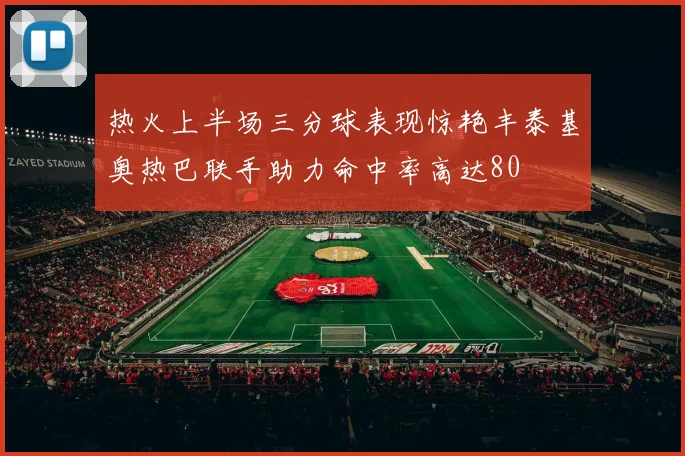热火上半场三分球表现惊艳丰泰基奥热巴联手助力命中率高达80