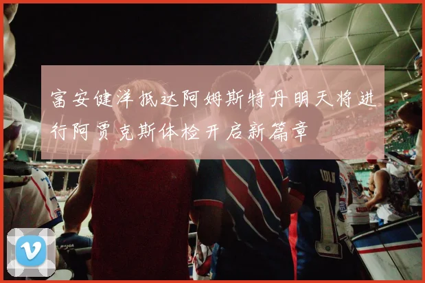 富安健洋抵达阿姆斯特丹明天将进行阿贾克斯体检开启新篇章