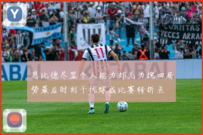 恩比德尽显个人能力却无力挽回局势最后时刻干扰球成比赛转折点