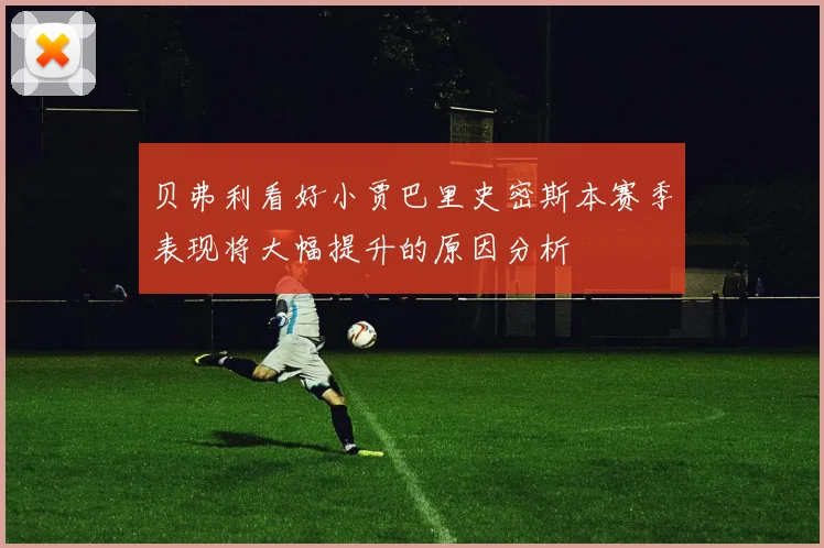贝弗利看好小贾巴里史密斯本赛季表现将大幅提升的原因分析