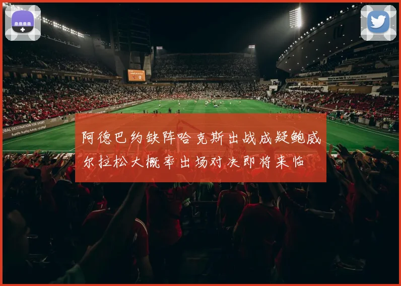 阿德巴约缺阵哈克斯出战成疑鲍威尔拉松大概率出场对决即将来临