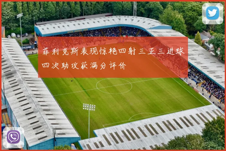 菲利克斯表现惊艳四射三正三进球四次助攻获满分评价