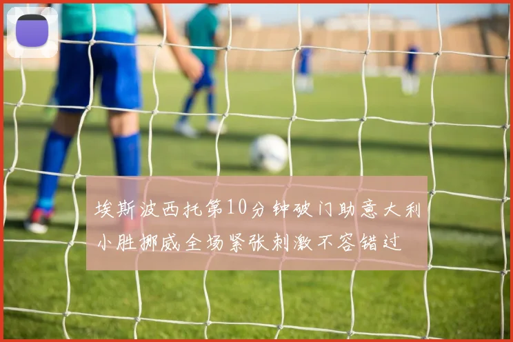 埃斯波西托第10分钟破门助意大利小胜挪威全场紧张刺激不容错过