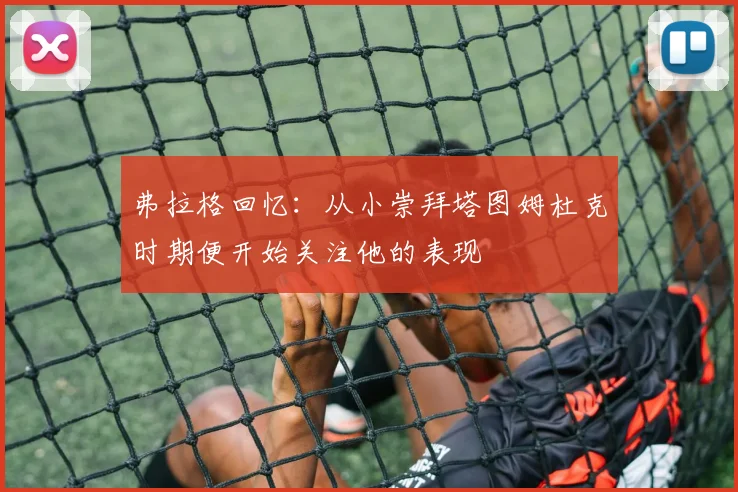 弗拉格回忆：从小崇拜塔图姆杜克时期便开始关注他的表现
