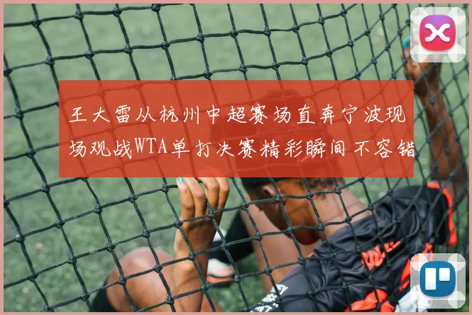 王大雷从杭州中超赛场直奔宁波现场观战WTA单打决赛精彩瞬间不容错过