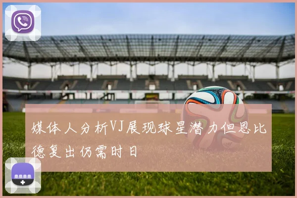 媒体人分析VJ展现球星潜力但恩比德复出仍需时日