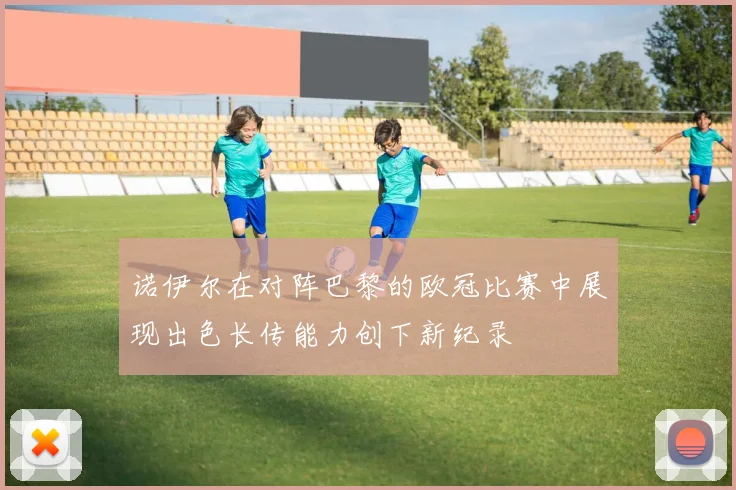 诺伊尔在对阵巴黎的欧冠比赛中展现出色长传能力创下新纪录