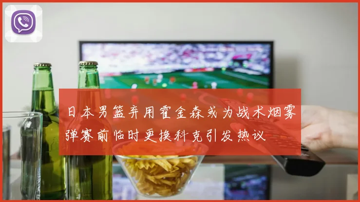 日本男篮弃用霍金森或为战术烟雾弹赛前临时更换科克引发热议