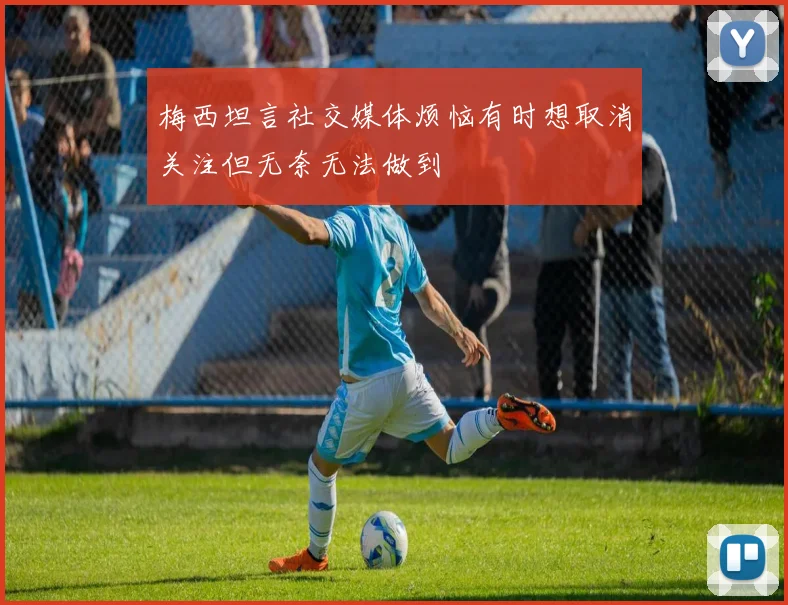 梅西坦言社交媒体烦恼有时想取消关注但无奈无法做到