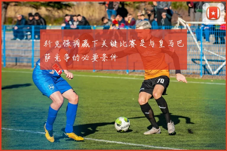 科克强调赢下关键比赛是与皇马巴萨竞争的必要条件