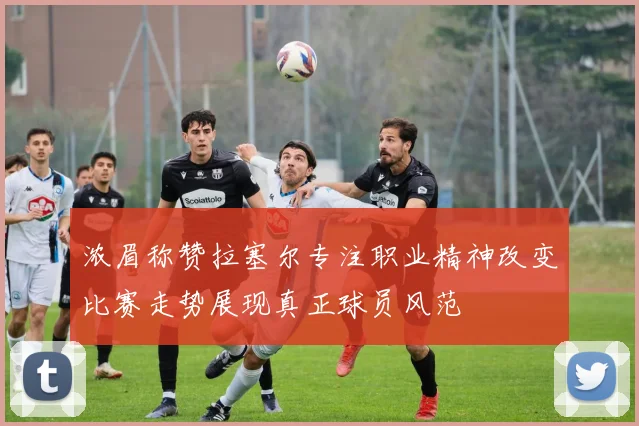 浓眉称赞拉塞尔专注职业精神改变比赛走势展现真正球员风范