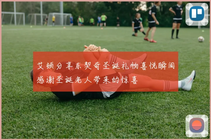艾顿分享东契奇圣诞礼物喜悦瞬间感谢圣诞老人带来的惊喜