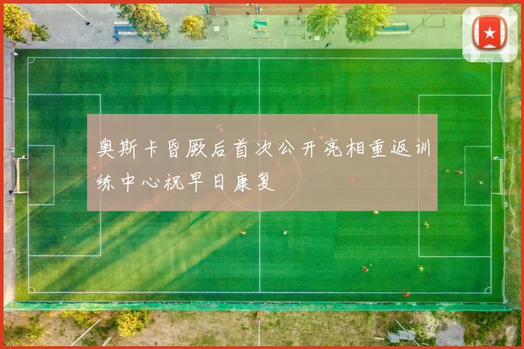 奥斯卡昏厥后首次公开亮相重返训练中心祝早日康复